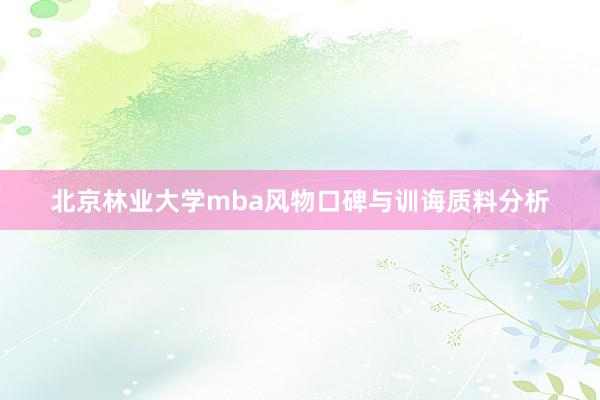 北京林业大学mba风物口碑与训诲质料分析