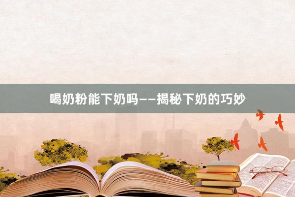 喝奶粉能下奶吗——揭秘下奶的巧妙