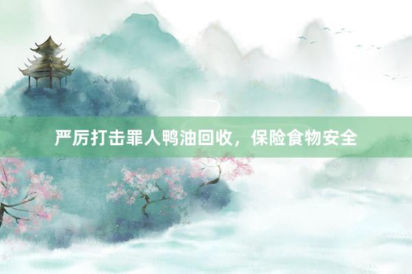 严厉打击罪人鸭油回收，保险食物安全