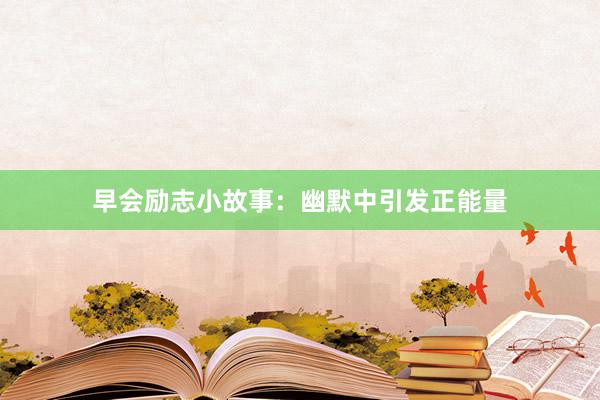 早会励志小故事：幽默中引发正能量