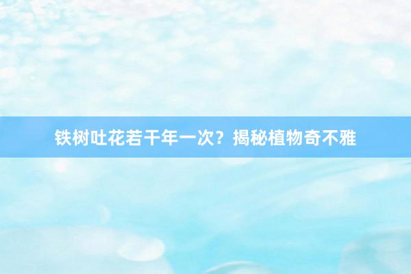 铁树吐花若干年一次？揭秘植物奇不雅