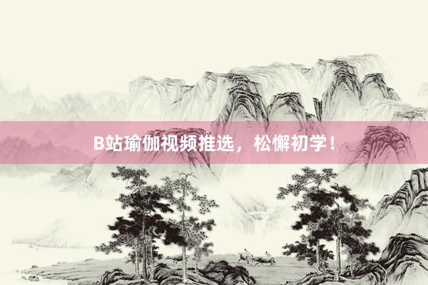 B站瑜伽视频推选，松懈初学！