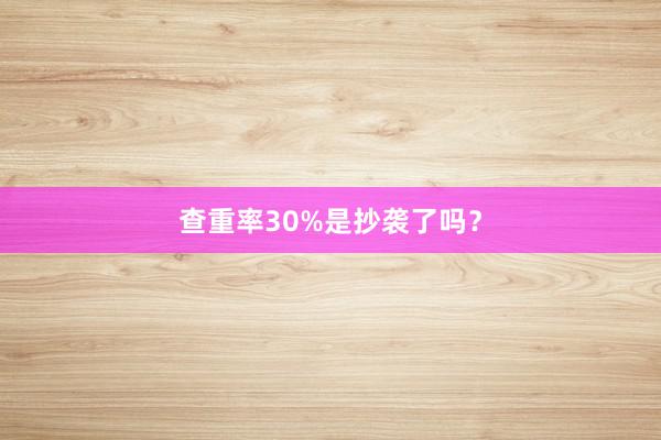 查重率30%是抄袭了吗？