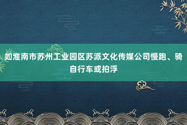 如淮南市苏州工业园区苏派文化传媒公司慢跑、骑自行车或拍浮